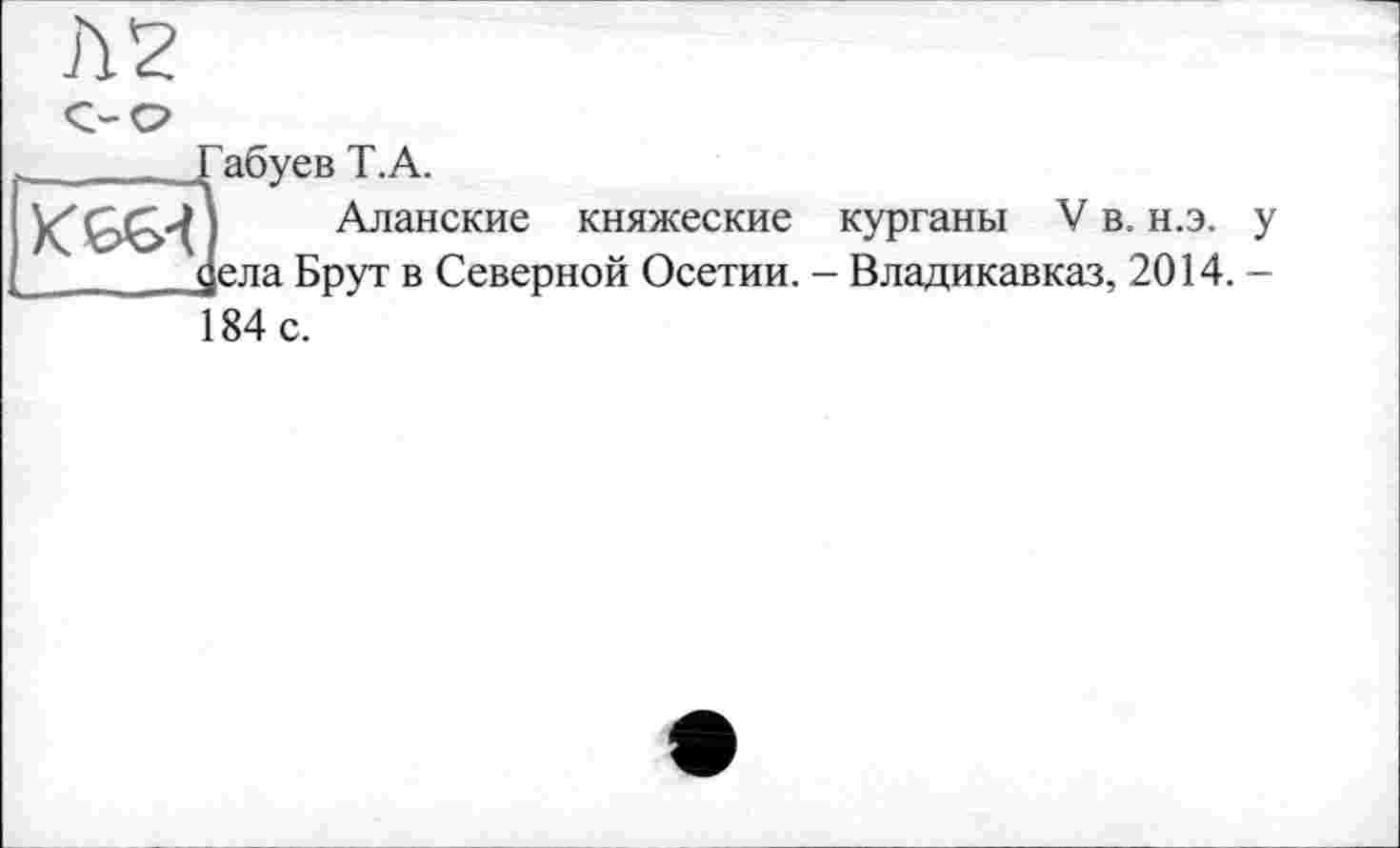 ﻿Л 2
С-О
Іабуев Т.А.
Аланские княжеские курганы V в. н.э. у зла Брут в Северной Осетии. - Владикавказ, 2014. -184 с.